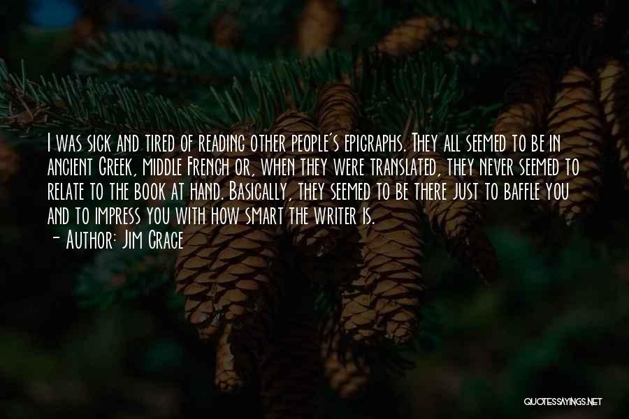 Jim Crace Quotes: I Was Sick And Tired Of Reading Other People's Epigraphs. They All Seemed To Be In Ancient Greek, Middle French