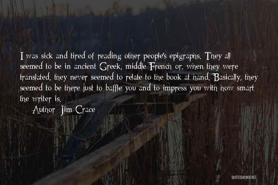 Jim Crace Quotes: I Was Sick And Tired Of Reading Other People's Epigraphs. They All Seemed To Be In Ancient Greek, Middle French