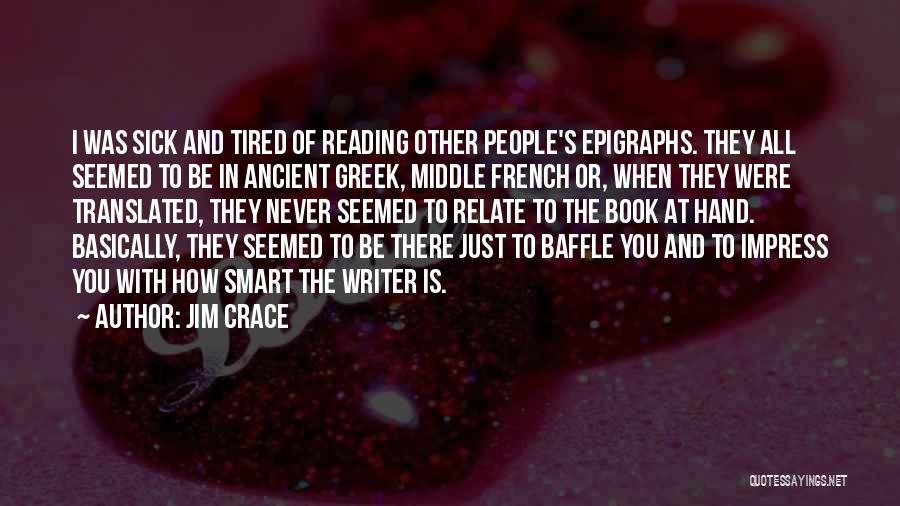 Jim Crace Quotes: I Was Sick And Tired Of Reading Other People's Epigraphs. They All Seemed To Be In Ancient Greek, Middle French