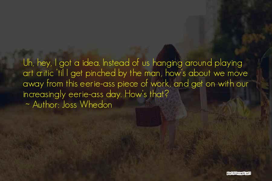 Joss Whedon Quotes: Uh, Hey, I Got A Idea. Instead Of Us Hanging Around Playing Art Critic 'til I Get Pinched By The