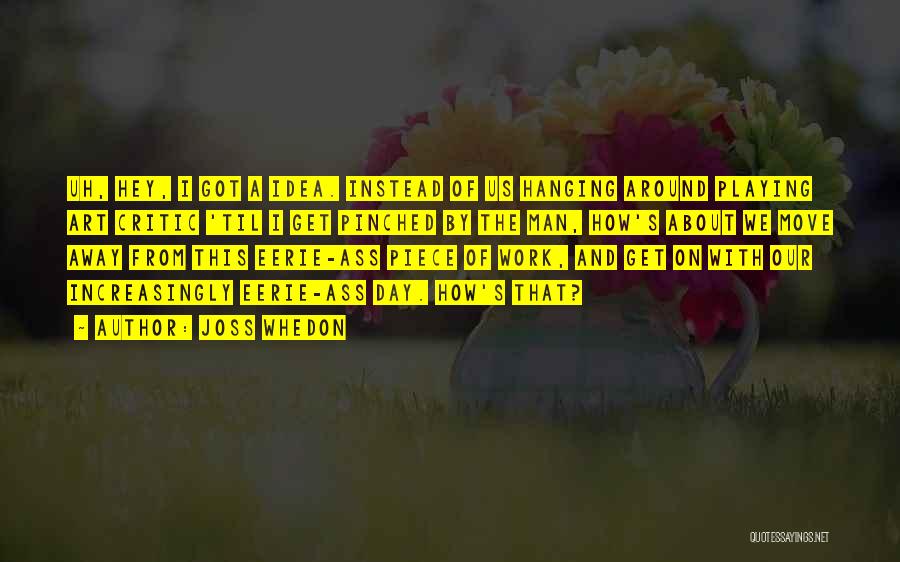 Joss Whedon Quotes: Uh, Hey, I Got A Idea. Instead Of Us Hanging Around Playing Art Critic 'til I Get Pinched By The