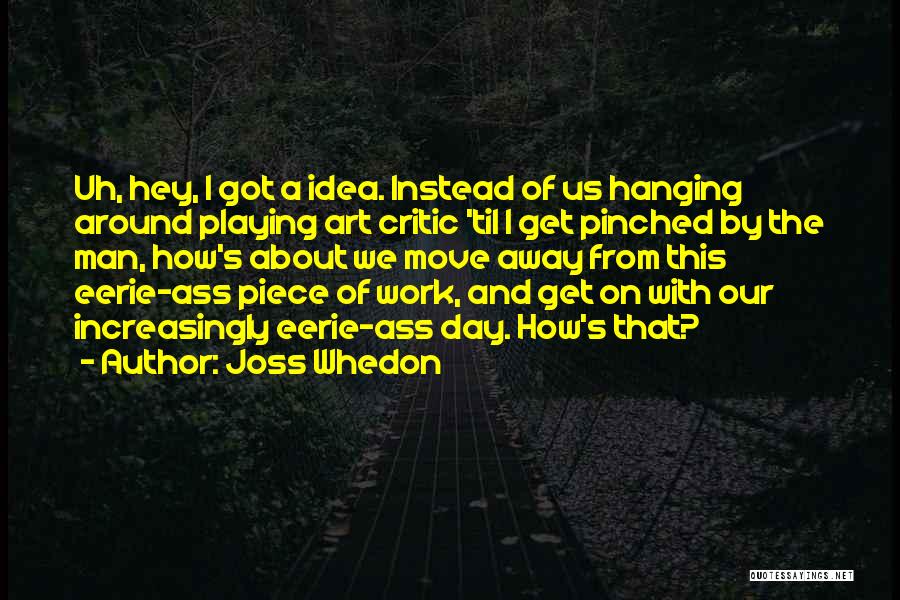 Joss Whedon Quotes: Uh, Hey, I Got A Idea. Instead Of Us Hanging Around Playing Art Critic 'til I Get Pinched By The