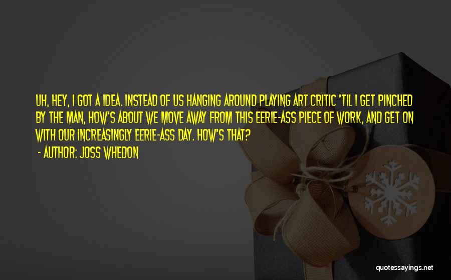 Joss Whedon Quotes: Uh, Hey, I Got A Idea. Instead Of Us Hanging Around Playing Art Critic 'til I Get Pinched By The