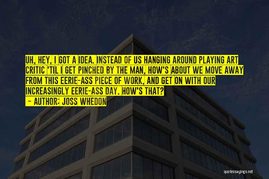 Joss Whedon Quotes: Uh, Hey, I Got A Idea. Instead Of Us Hanging Around Playing Art Critic 'til I Get Pinched By The