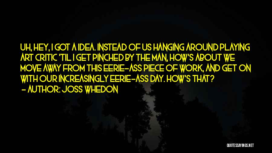 Joss Whedon Quotes: Uh, Hey, I Got A Idea. Instead Of Us Hanging Around Playing Art Critic 'til I Get Pinched By The