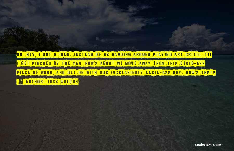 Joss Whedon Quotes: Uh, Hey, I Got A Idea. Instead Of Us Hanging Around Playing Art Critic 'til I Get Pinched By The