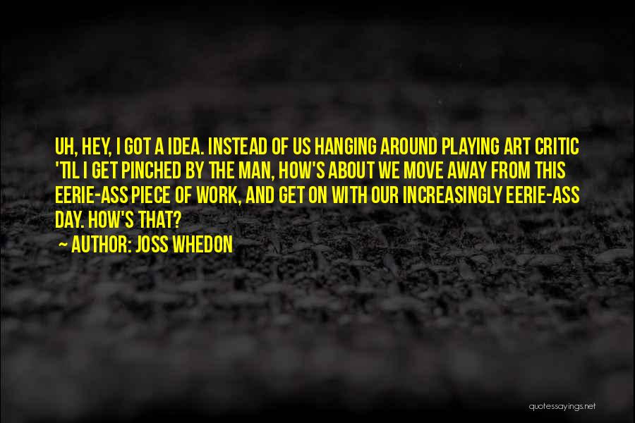 Joss Whedon Quotes: Uh, Hey, I Got A Idea. Instead Of Us Hanging Around Playing Art Critic 'til I Get Pinched By The