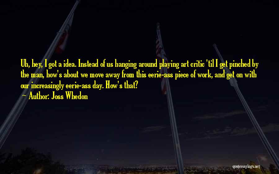 Joss Whedon Quotes: Uh, Hey, I Got A Idea. Instead Of Us Hanging Around Playing Art Critic 'til I Get Pinched By The