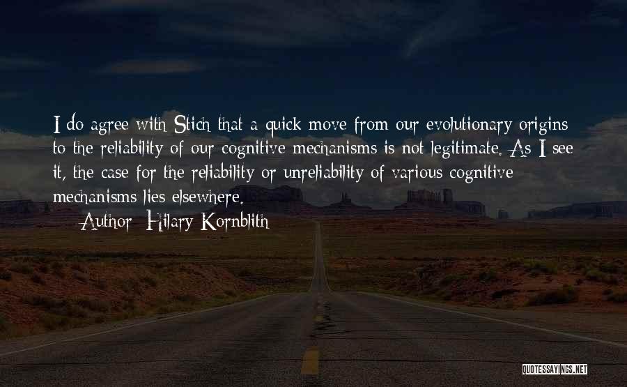 Hilary Kornblith Quotes: I Do Agree With Stich That A Quick Move From Our Evolutionary Origins To The Reliability Of Our Cognitive Mechanisms