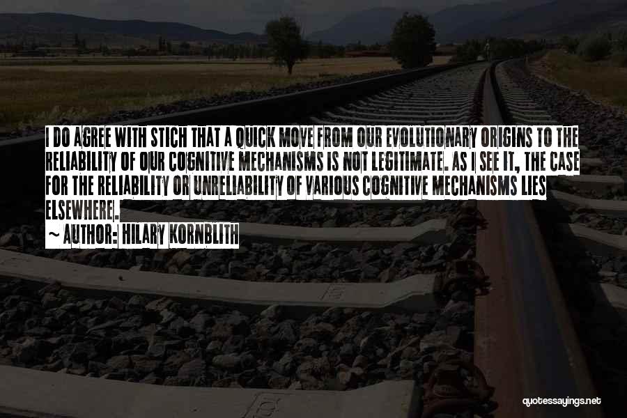 Hilary Kornblith Quotes: I Do Agree With Stich That A Quick Move From Our Evolutionary Origins To The Reliability Of Our Cognitive Mechanisms