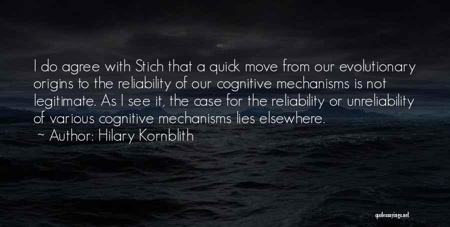 Hilary Kornblith Quotes: I Do Agree With Stich That A Quick Move From Our Evolutionary Origins To The Reliability Of Our Cognitive Mechanisms
