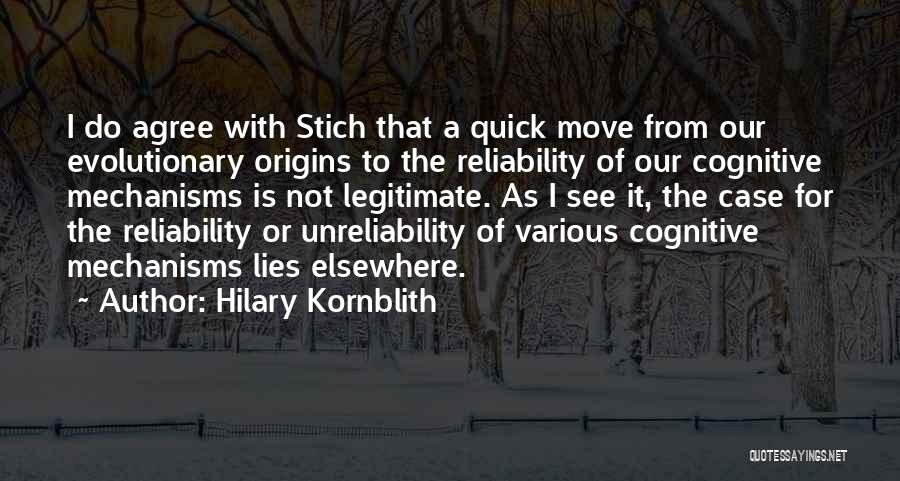 Hilary Kornblith Quotes: I Do Agree With Stich That A Quick Move From Our Evolutionary Origins To The Reliability Of Our Cognitive Mechanisms