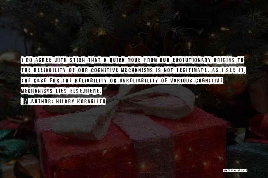 Hilary Kornblith Quotes: I Do Agree With Stich That A Quick Move From Our Evolutionary Origins To The Reliability Of Our Cognitive Mechanisms