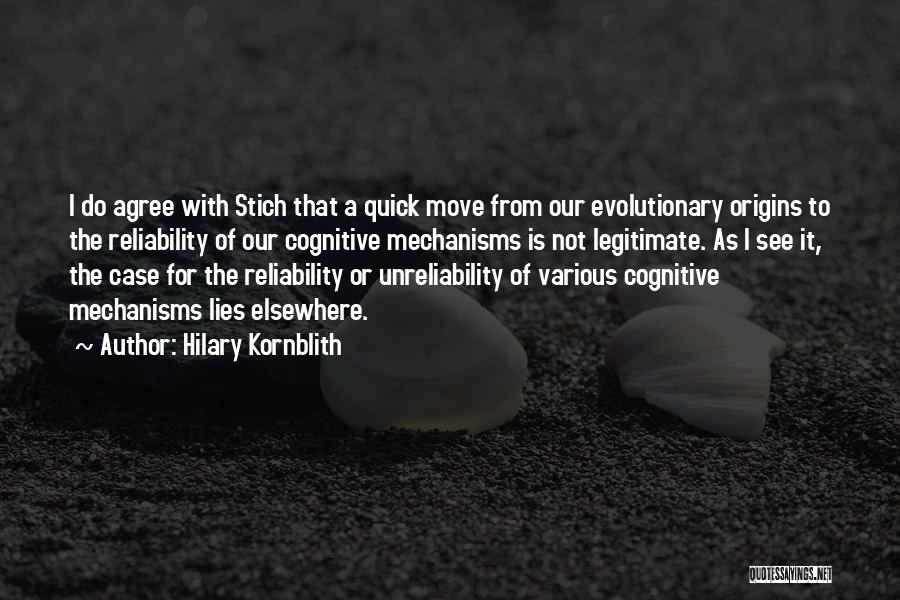Hilary Kornblith Quotes: I Do Agree With Stich That A Quick Move From Our Evolutionary Origins To The Reliability Of Our Cognitive Mechanisms