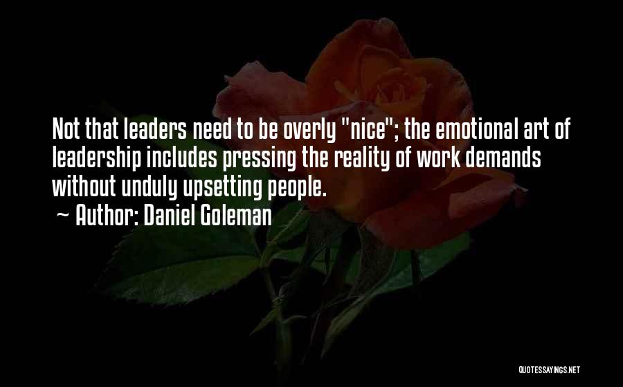 Daniel Goleman Quotes: Not That Leaders Need To Be Overly Nice; The Emotional Art Of Leadership Includes Pressing The Reality Of Work Demands