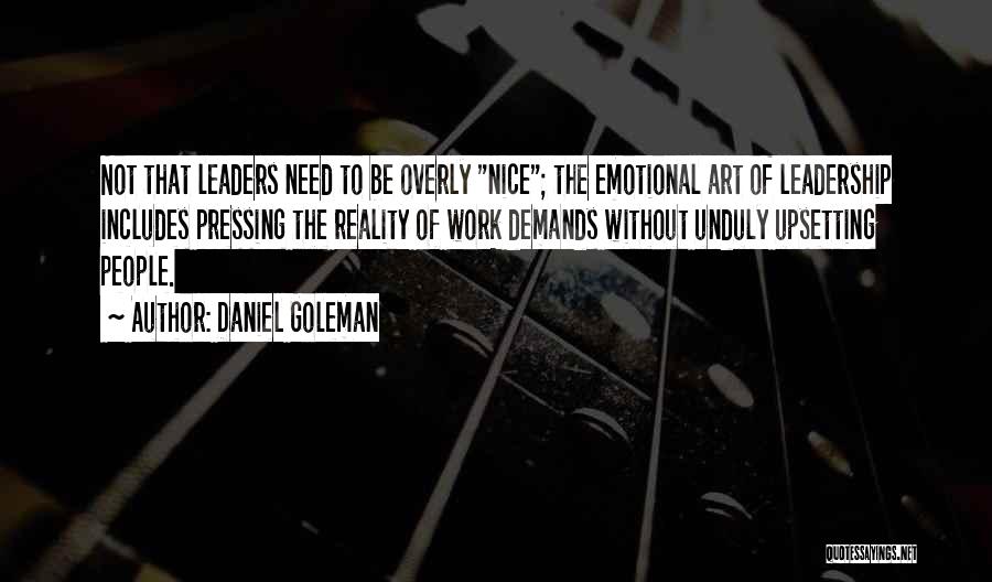 Daniel Goleman Quotes: Not That Leaders Need To Be Overly Nice; The Emotional Art Of Leadership Includes Pressing The Reality Of Work Demands