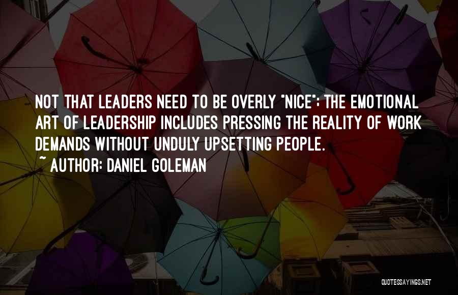 Daniel Goleman Quotes: Not That Leaders Need To Be Overly Nice; The Emotional Art Of Leadership Includes Pressing The Reality Of Work Demands