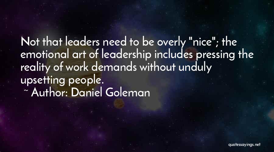 Daniel Goleman Quotes: Not That Leaders Need To Be Overly Nice; The Emotional Art Of Leadership Includes Pressing The Reality Of Work Demands