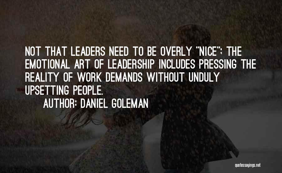 Daniel Goleman Quotes: Not That Leaders Need To Be Overly Nice; The Emotional Art Of Leadership Includes Pressing The Reality Of Work Demands