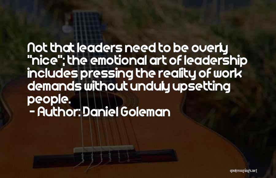 Daniel Goleman Quotes: Not That Leaders Need To Be Overly Nice; The Emotional Art Of Leadership Includes Pressing The Reality Of Work Demands