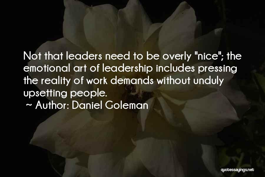 Daniel Goleman Quotes: Not That Leaders Need To Be Overly Nice; The Emotional Art Of Leadership Includes Pressing The Reality Of Work Demands