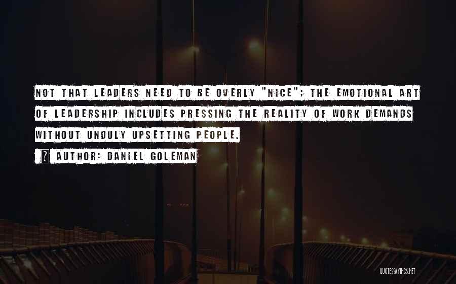 Daniel Goleman Quotes: Not That Leaders Need To Be Overly Nice; The Emotional Art Of Leadership Includes Pressing The Reality Of Work Demands