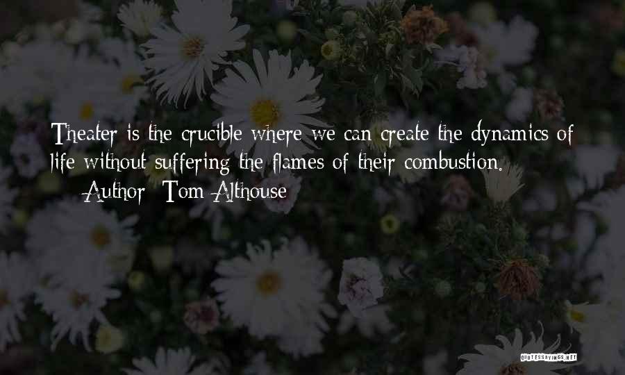 Tom Althouse Quotes: Theater Is The Crucible Where We Can Create The Dynamics Of Life Without Suffering The Flames Of Their Combustion.