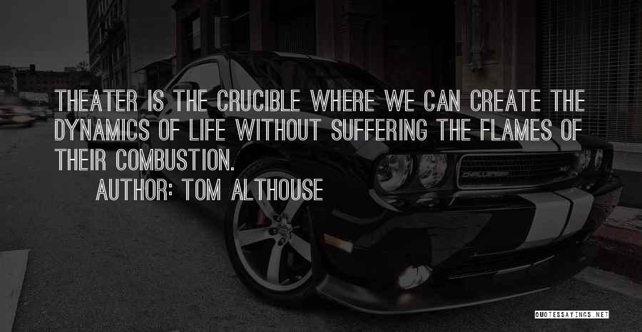 Tom Althouse Quotes: Theater Is The Crucible Where We Can Create The Dynamics Of Life Without Suffering The Flames Of Their Combustion.