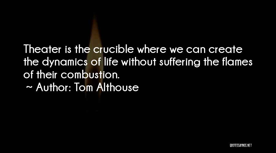 Tom Althouse Quotes: Theater Is The Crucible Where We Can Create The Dynamics Of Life Without Suffering The Flames Of Their Combustion.