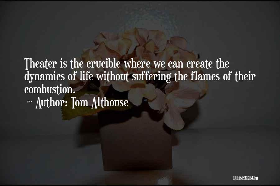 Tom Althouse Quotes: Theater Is The Crucible Where We Can Create The Dynamics Of Life Without Suffering The Flames Of Their Combustion.