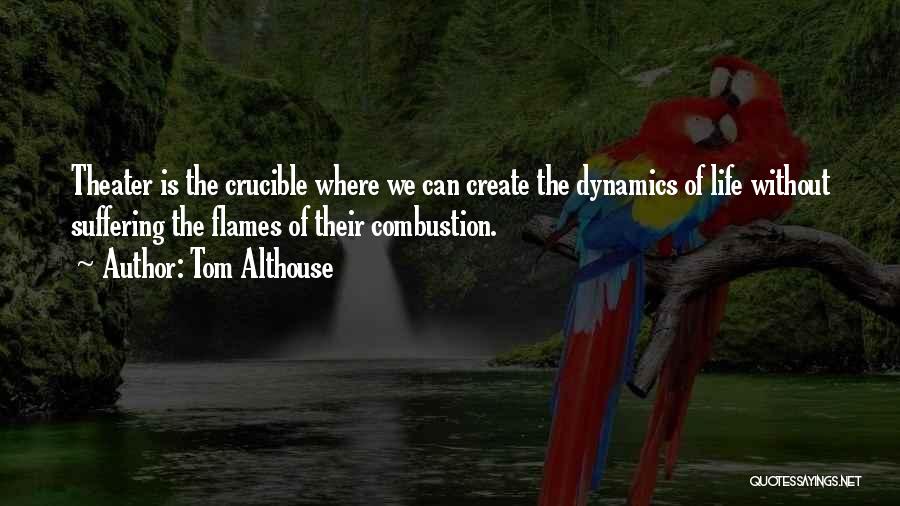 Tom Althouse Quotes: Theater Is The Crucible Where We Can Create The Dynamics Of Life Without Suffering The Flames Of Their Combustion.