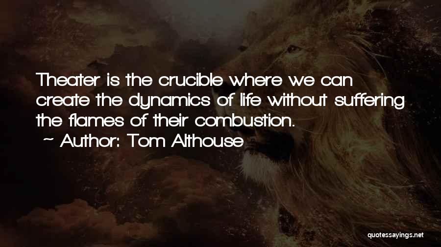 Tom Althouse Quotes: Theater Is The Crucible Where We Can Create The Dynamics Of Life Without Suffering The Flames Of Their Combustion.