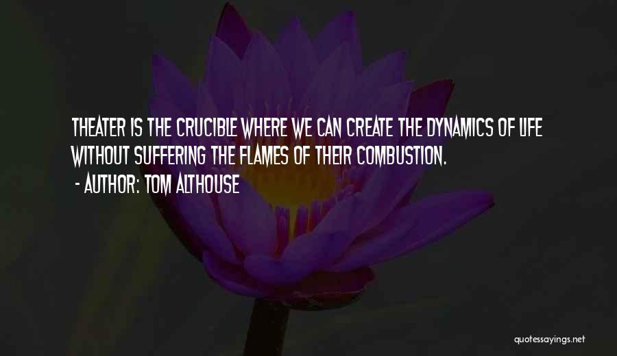 Tom Althouse Quotes: Theater Is The Crucible Where We Can Create The Dynamics Of Life Without Suffering The Flames Of Their Combustion.