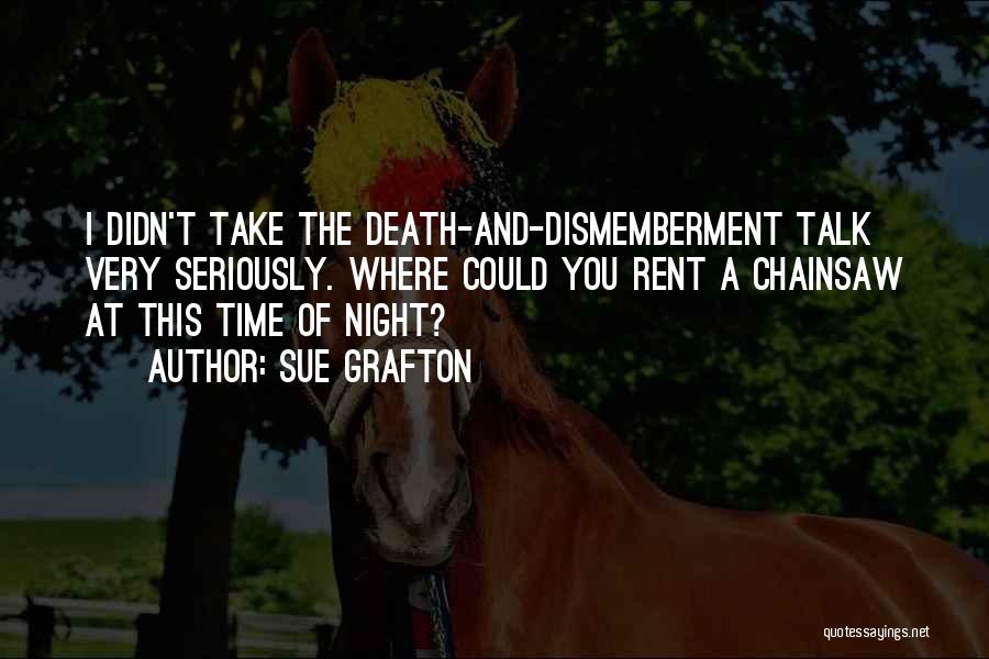 Sue Grafton Quotes: I Didn't Take The Death-and-dismemberment Talk Very Seriously. Where Could You Rent A Chainsaw At This Time Of Night?