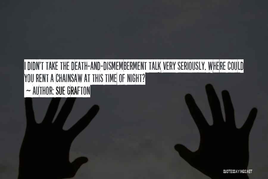 Sue Grafton Quotes: I Didn't Take The Death-and-dismemberment Talk Very Seriously. Where Could You Rent A Chainsaw At This Time Of Night?