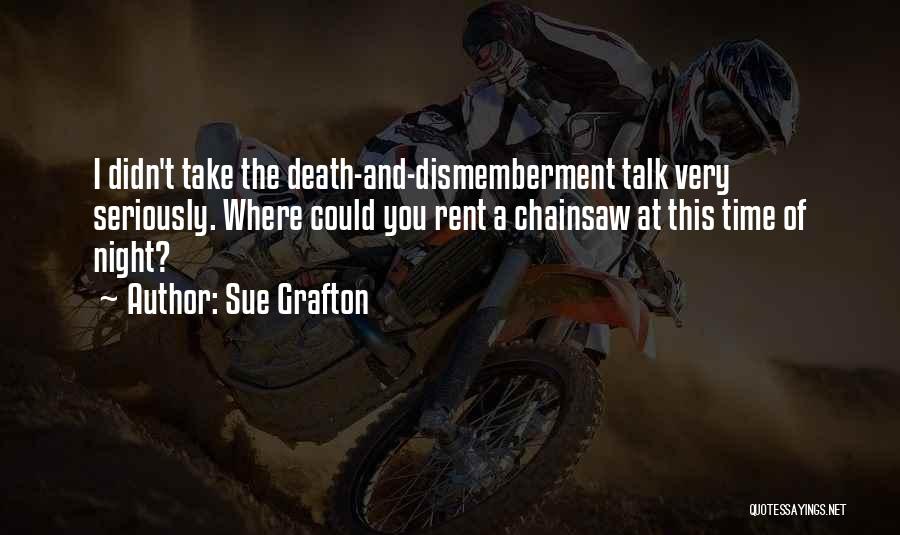 Sue Grafton Quotes: I Didn't Take The Death-and-dismemberment Talk Very Seriously. Where Could You Rent A Chainsaw At This Time Of Night?