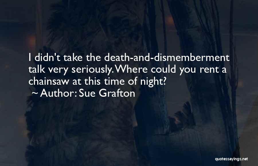 Sue Grafton Quotes: I Didn't Take The Death-and-dismemberment Talk Very Seriously. Where Could You Rent A Chainsaw At This Time Of Night?