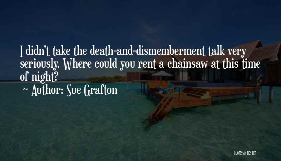 Sue Grafton Quotes: I Didn't Take The Death-and-dismemberment Talk Very Seriously. Where Could You Rent A Chainsaw At This Time Of Night?