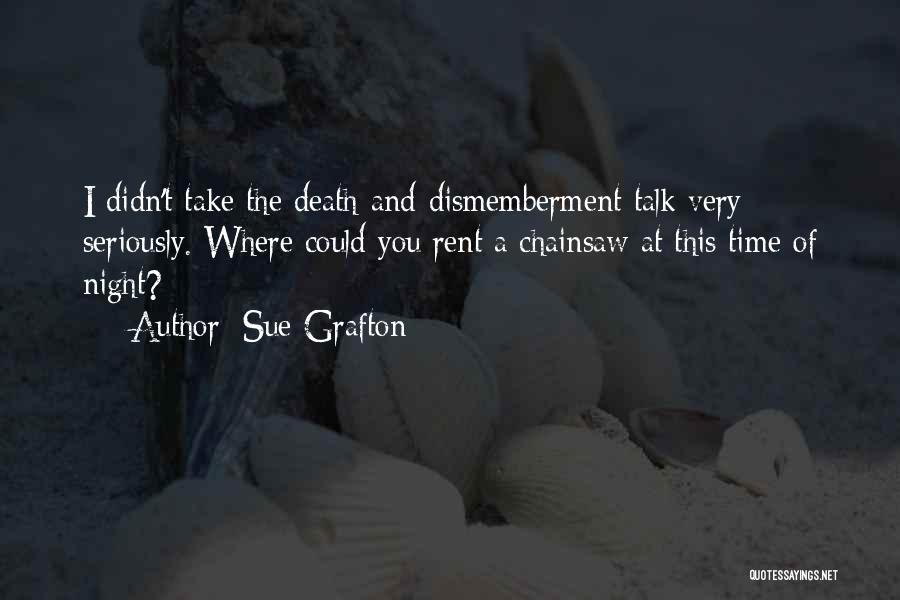 Sue Grafton Quotes: I Didn't Take The Death-and-dismemberment Talk Very Seriously. Where Could You Rent A Chainsaw At This Time Of Night?