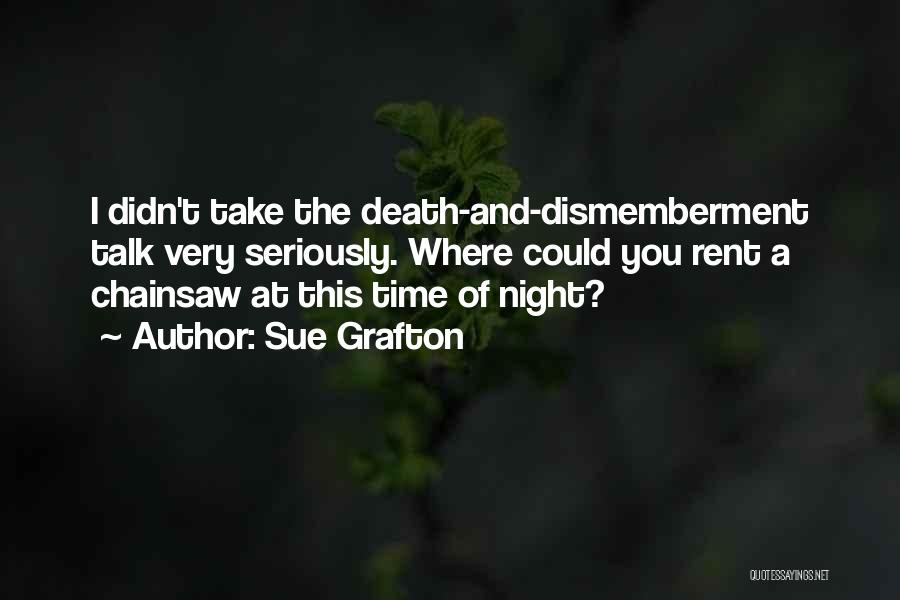 Sue Grafton Quotes: I Didn't Take The Death-and-dismemberment Talk Very Seriously. Where Could You Rent A Chainsaw At This Time Of Night?