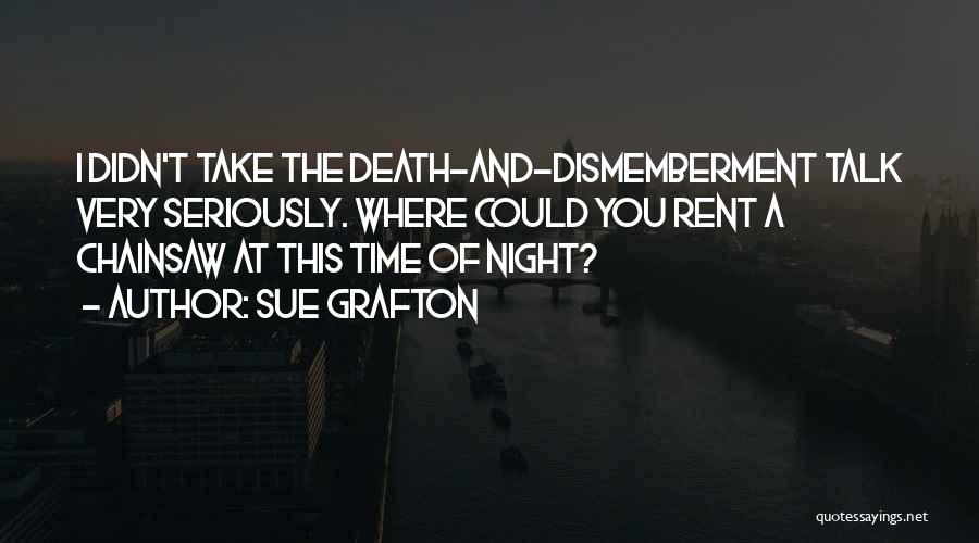 Sue Grafton Quotes: I Didn't Take The Death-and-dismemberment Talk Very Seriously. Where Could You Rent A Chainsaw At This Time Of Night?