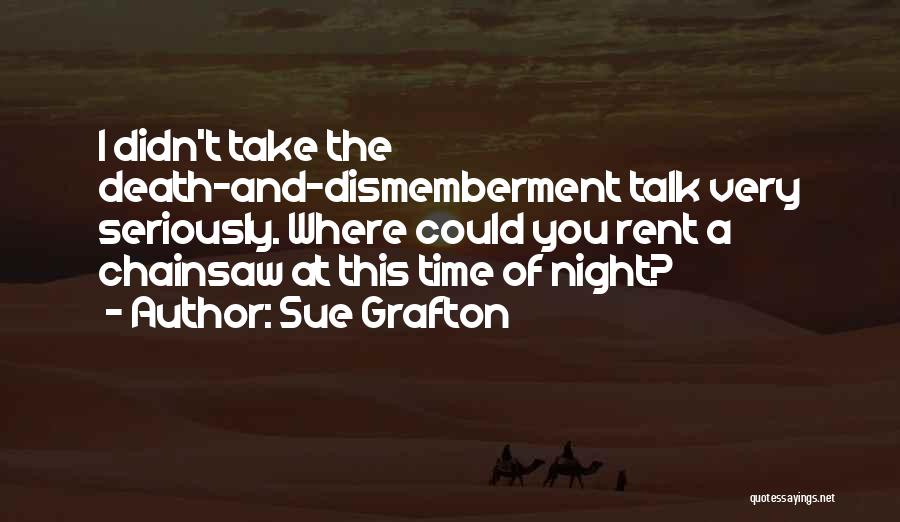 Sue Grafton Quotes: I Didn't Take The Death-and-dismemberment Talk Very Seriously. Where Could You Rent A Chainsaw At This Time Of Night?