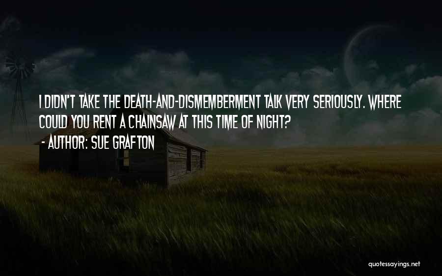 Sue Grafton Quotes: I Didn't Take The Death-and-dismemberment Talk Very Seriously. Where Could You Rent A Chainsaw At This Time Of Night?
