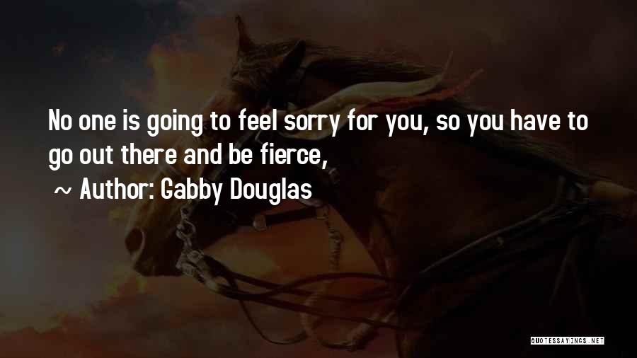Gabby Douglas Quotes: No One Is Going To Feel Sorry For You, So You Have To Go Out There And Be Fierce,