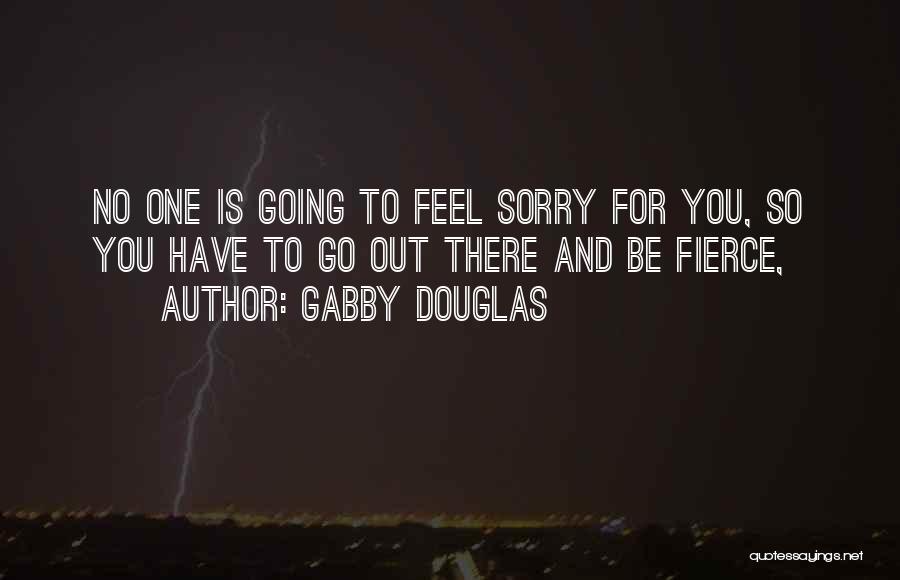 Gabby Douglas Quotes: No One Is Going To Feel Sorry For You, So You Have To Go Out There And Be Fierce,