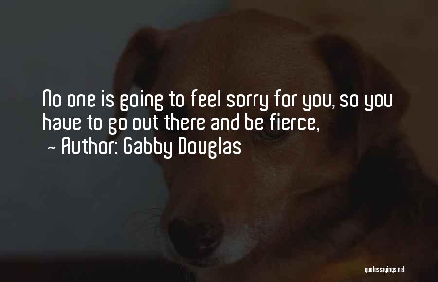 Gabby Douglas Quotes: No One Is Going To Feel Sorry For You, So You Have To Go Out There And Be Fierce,