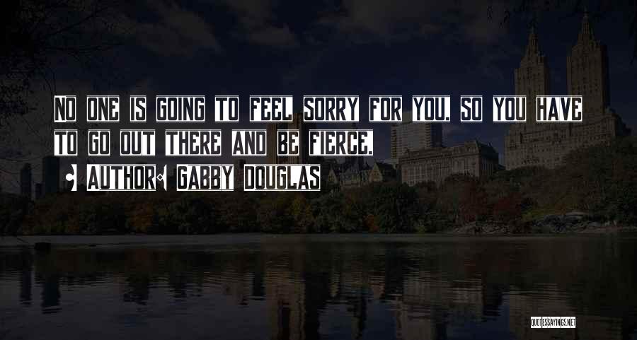 Gabby Douglas Quotes: No One Is Going To Feel Sorry For You, So You Have To Go Out There And Be Fierce,