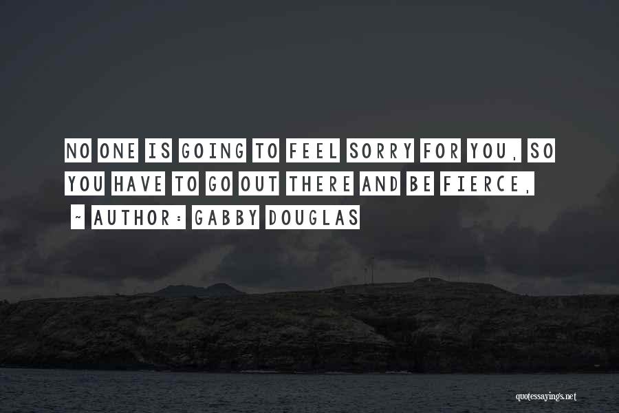 Gabby Douglas Quotes: No One Is Going To Feel Sorry For You, So You Have To Go Out There And Be Fierce,