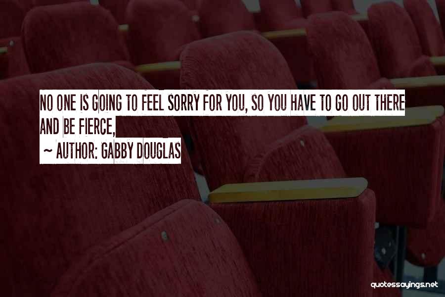 Gabby Douglas Quotes: No One Is Going To Feel Sorry For You, So You Have To Go Out There And Be Fierce,