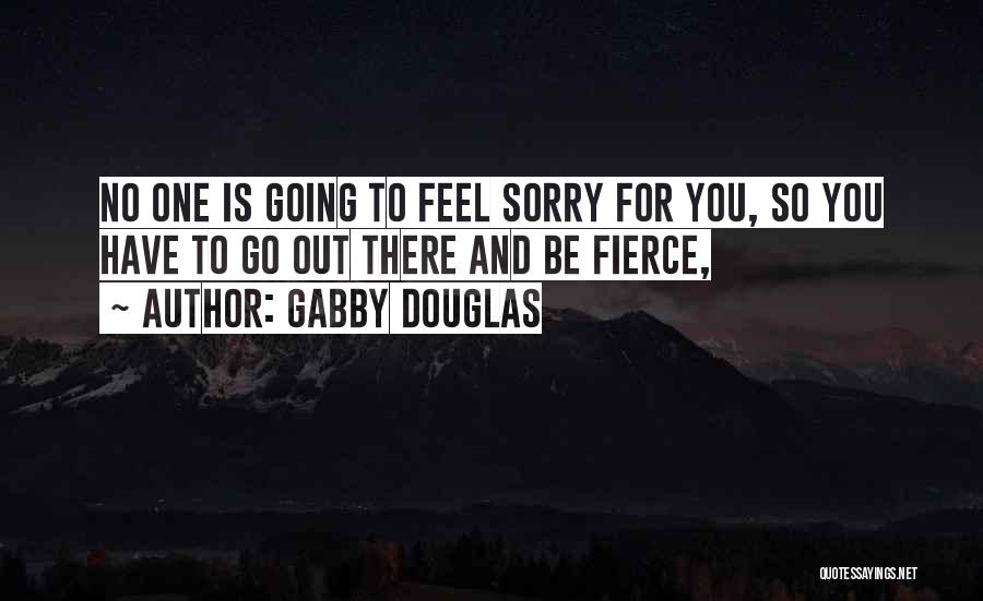 Gabby Douglas Quotes: No One Is Going To Feel Sorry For You, So You Have To Go Out There And Be Fierce,
